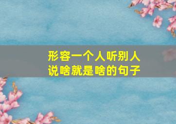 形容一个人听别人说啥就是啥的句子