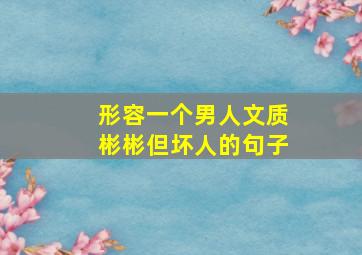 形容一个男人文质彬彬但坏人的句子