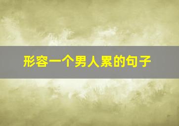 形容一个男人累的句子