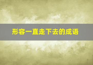 形容一直走下去的成语