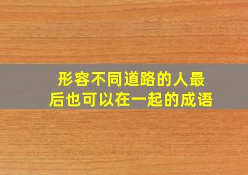 形容不同道路的人最后也可以在一起的成语