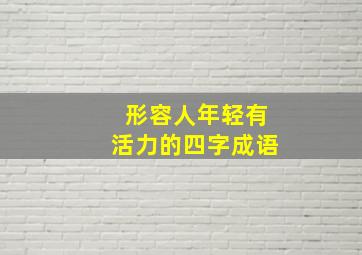 形容人年轻有活力的四字成语