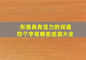 形容具有活力的词语四个字有哪些成语大全