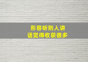 形容听别人讲话觉得收获很多