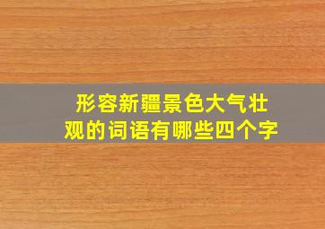 形容新疆景色大气壮观的词语有哪些四个字