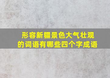 形容新疆景色大气壮观的词语有哪些四个字成语