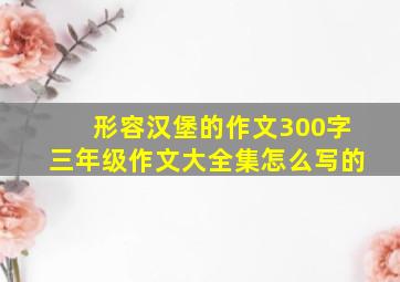 形容汉堡的作文300字三年级作文大全集怎么写的