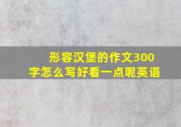 形容汉堡的作文300字怎么写好看一点呢英语