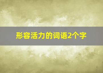 形容活力的词语2个字