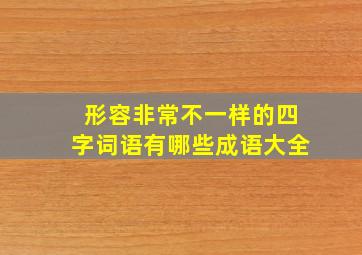 形容非常不一样的四字词语有哪些成语大全