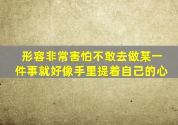 形容非常害怕不敢去做某一件事就好像手里提着自己的心