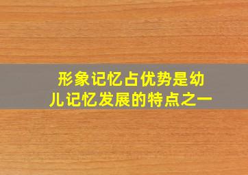 形象记忆占优势是幼儿记忆发展的特点之一