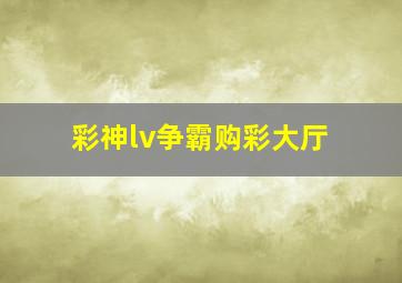 彩神lv争霸购彩大厅