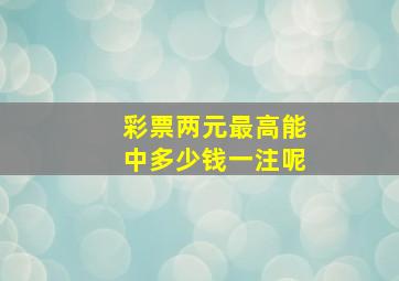 彩票两元最高能中多少钱一注呢