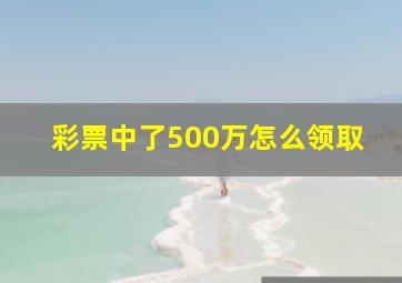 彩票中了500万怎么领取