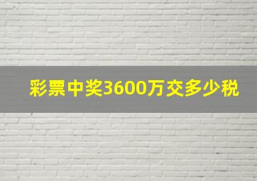 彩票中奖3600万交多少税