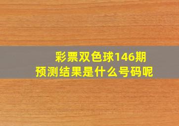 彩票双色球146期预测结果是什么号码呢