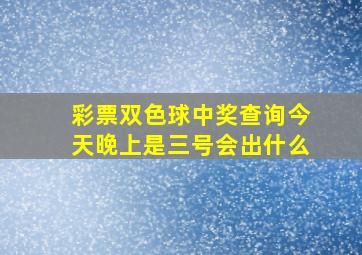 彩票双色球中奖查询今天晚上是三号会出什么