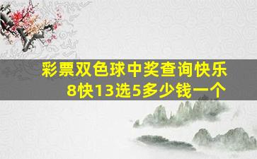 彩票双色球中奖查询快乐8快13选5多少钱一个