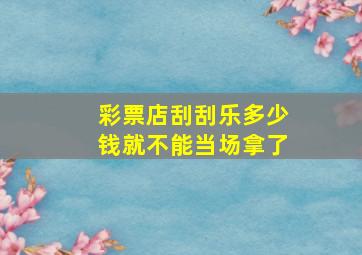 彩票店刮刮乐多少钱就不能当场拿了