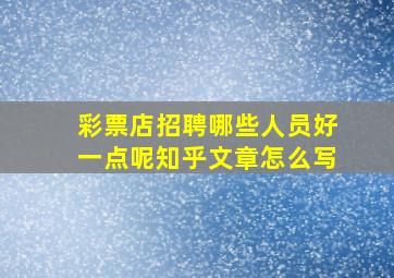 彩票店招聘哪些人员好一点呢知乎文章怎么写