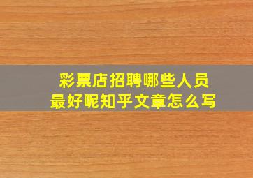 彩票店招聘哪些人员最好呢知乎文章怎么写