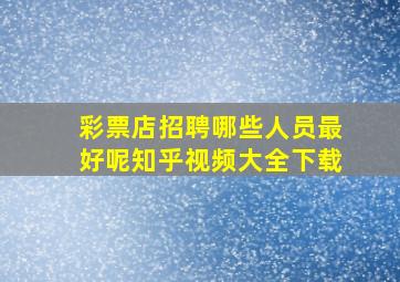 彩票店招聘哪些人员最好呢知乎视频大全下载