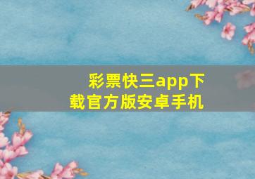 彩票快三app下载官方版安卓手机