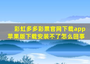 彩虹多多彩票官网下载app苹果版下载安装不了怎么回事