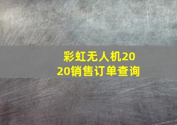 彩虹无人机2020销售订单查询