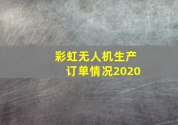 彩虹无人机生产订单情况2020