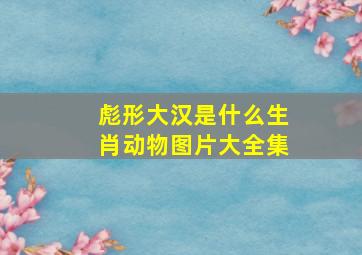 彪形大汉是什么生肖动物图片大全集