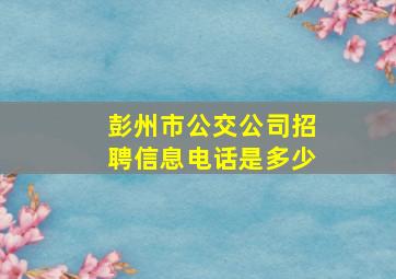 彭州市公交公司招聘信息电话是多少