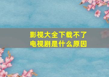 影视大全下载不了电视剧是什么原因