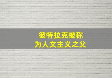 彼特拉克被称为人文主义之父