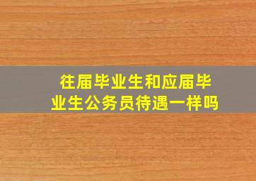 往届毕业生和应届毕业生公务员待遇一样吗