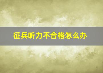 征兵听力不合格怎么办