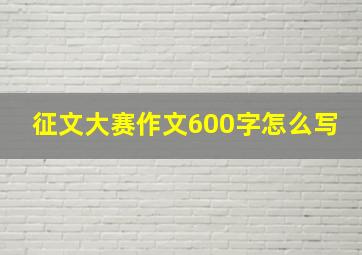 征文大赛作文600字怎么写