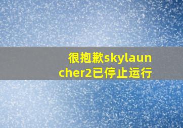 很抱歉skylauncher2已停止运行