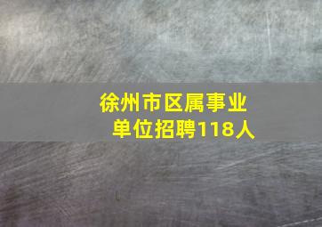 徐州市区属事业单位招聘118人