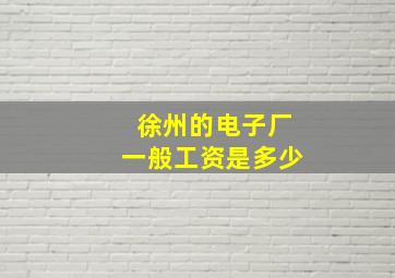 徐州的电子厂一般工资是多少