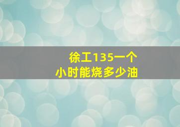 徐工135一个小时能烧多少油