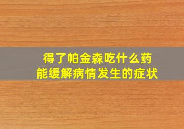 得了帕金森吃什么药能缓解病情发生的症状