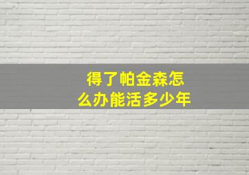 得了帕金森怎么办能活多少年