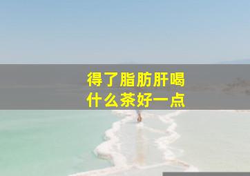 得了脂肪肝喝什么茶好一点