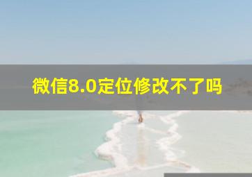 微信8.0定位修改不了吗