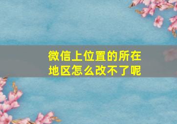 微信上位置的所在地区怎么改不了呢