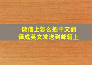 微信上怎么把中文翻译成英文发送到邮箱上