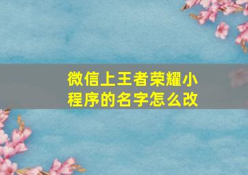 微信上王者荣耀小程序的名字怎么改