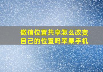 微信位置共享怎么改变自己的位置吗苹果手机